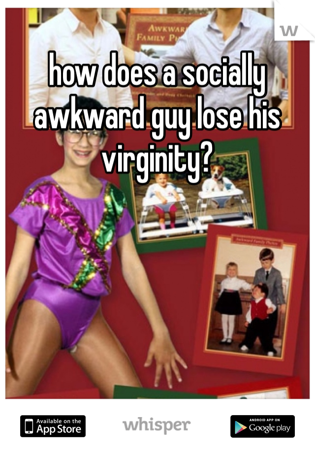 how does a socially awkward guy lose his virginity?
