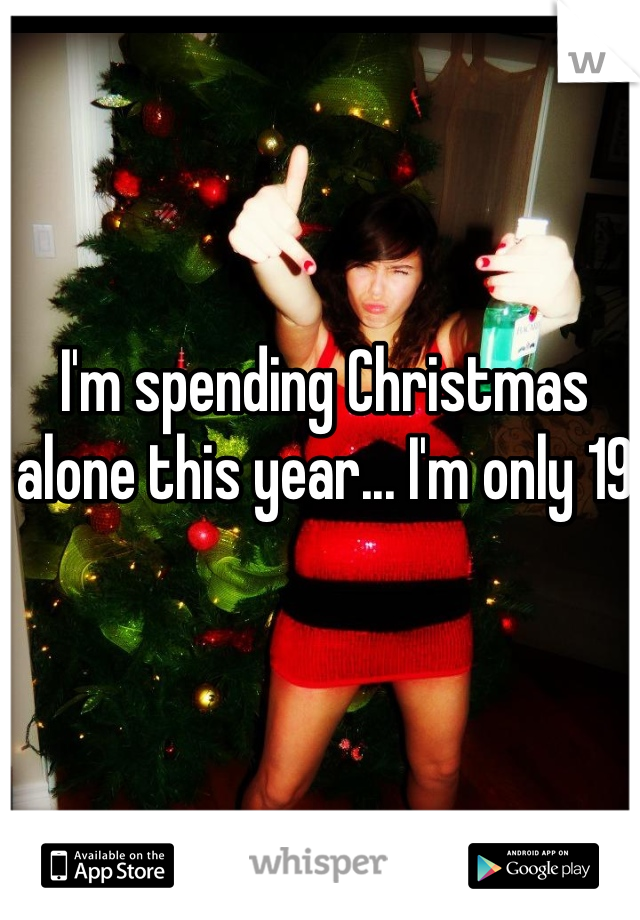 I'm spending Christmas alone this year... I'm only 19 