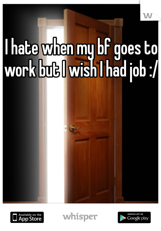 I hate when my bf goes to work but I wish I had job :/ 