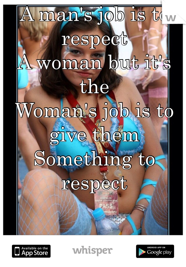 A man's job is to respect
A woman but it's the
Woman's job is to give them
Something to respect 