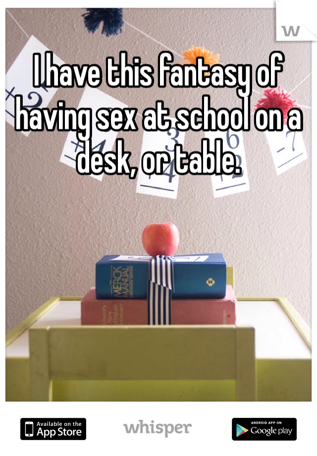 I have this fantasy of having sex at school on a desk, or table. 
