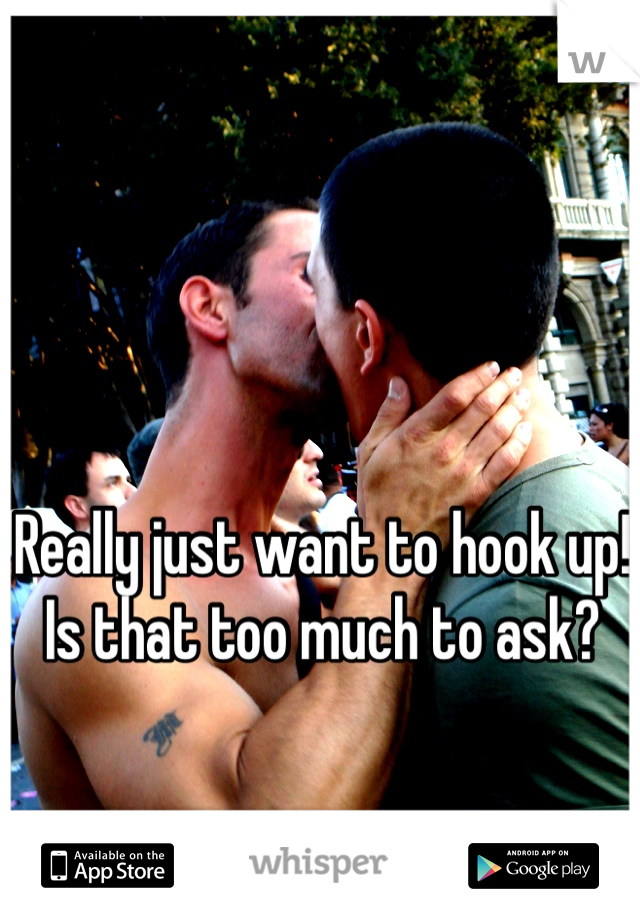 Really just want to hook up! Is that too much to ask?