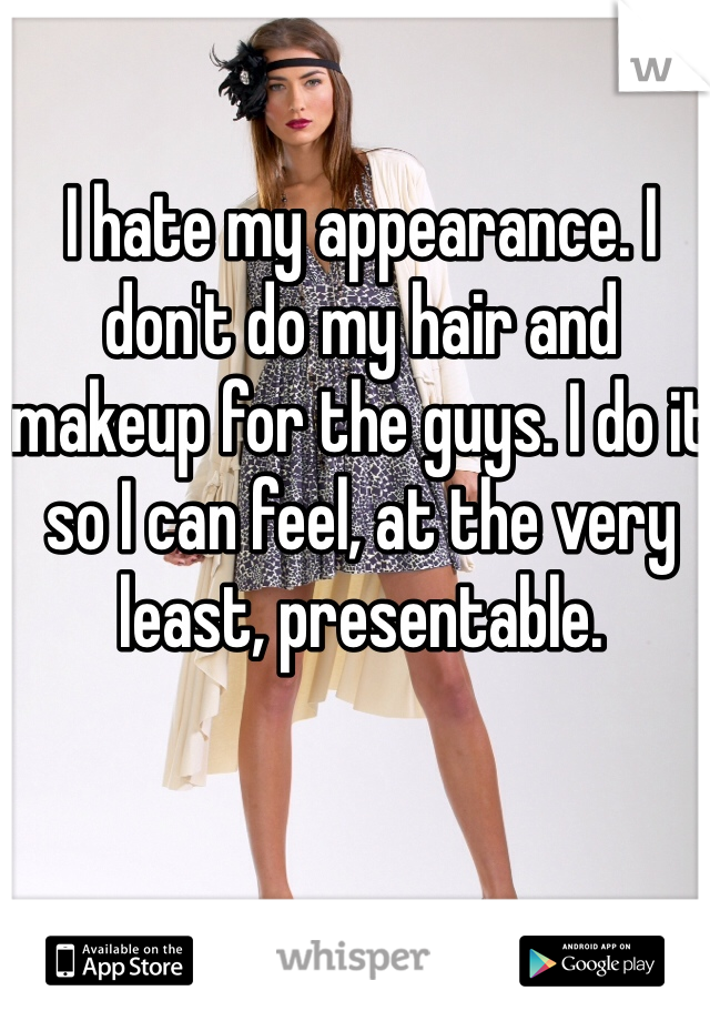 I hate my appearance. I don't do my hair and makeup for the guys. I do it so I can feel, at the very least, presentable. 