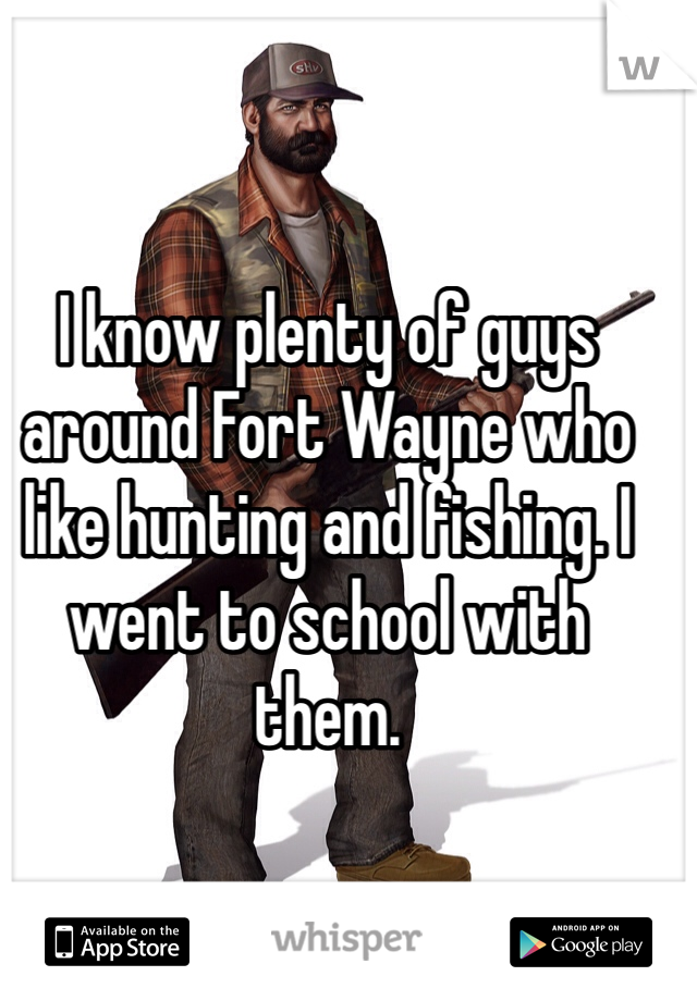 I know plenty of guys around Fort Wayne who like hunting and fishing. I went to school with them. 
