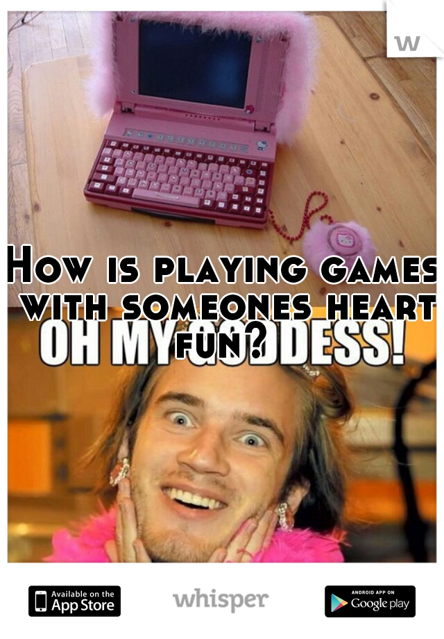 How is playing games with someones heart fun? 