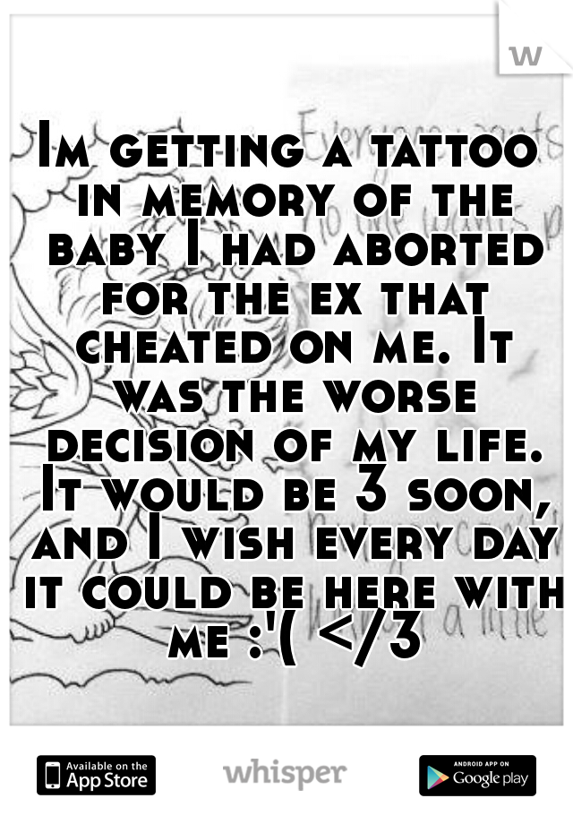 Im getting a tattoo in memory of the baby I had aborted for the ex that cheated on me. It was the worse decision of my life. It would be 3 soon, and I wish every day it could be here with me :'( </3