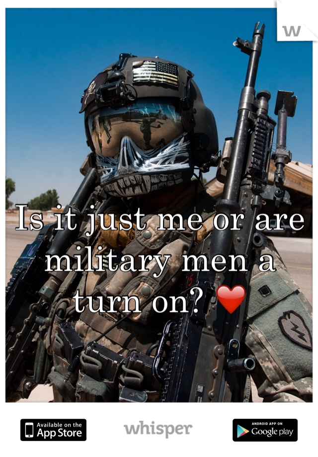 Is it just me or are military men a turn on? ❤️