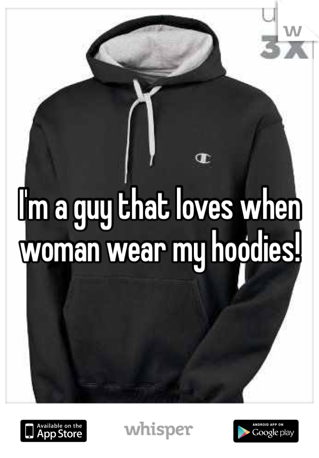 I'm a guy that loves when woman wear my hoodies!
