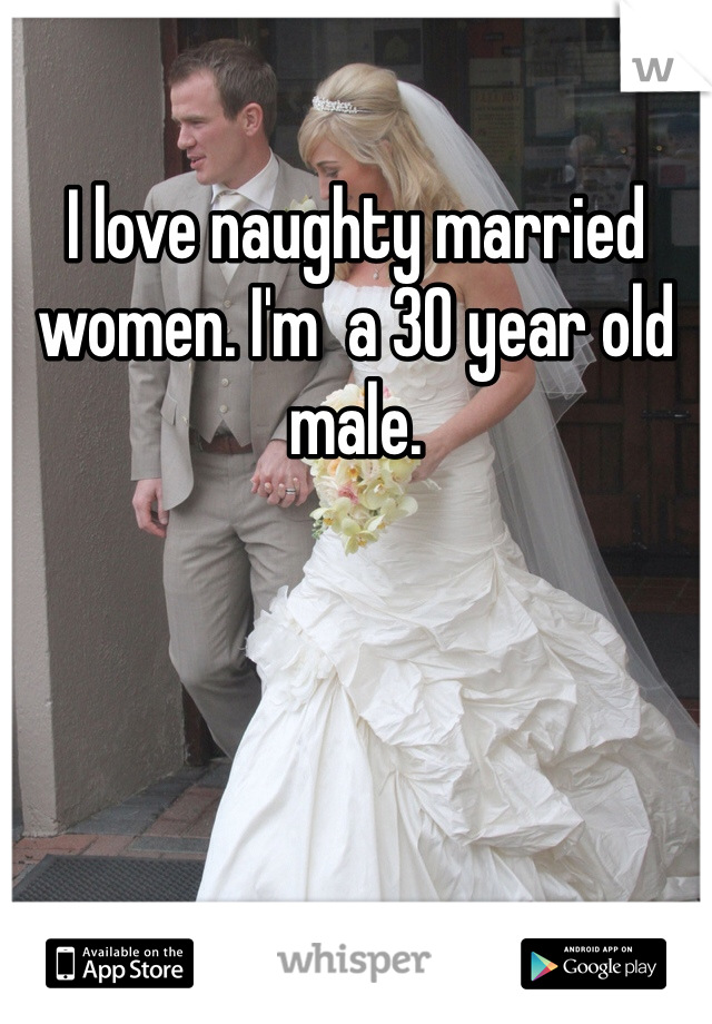 I love naughty married women. I'm  a 30 year old male.