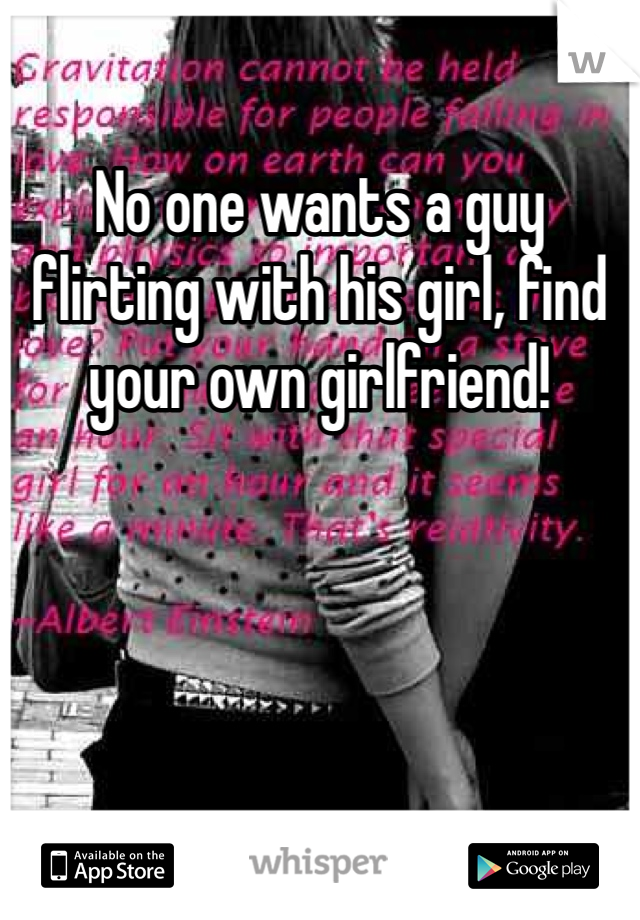 No one wants a guy flirting with his girl, find your own girlfriend!