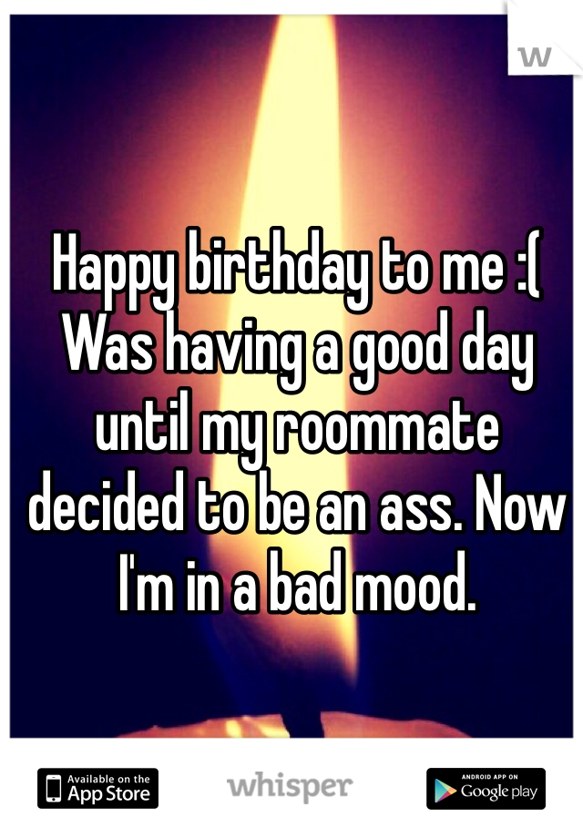 Happy birthday to me :(
Was having a good day until my roommate decided to be an ass. Now I'm in a bad mood. 