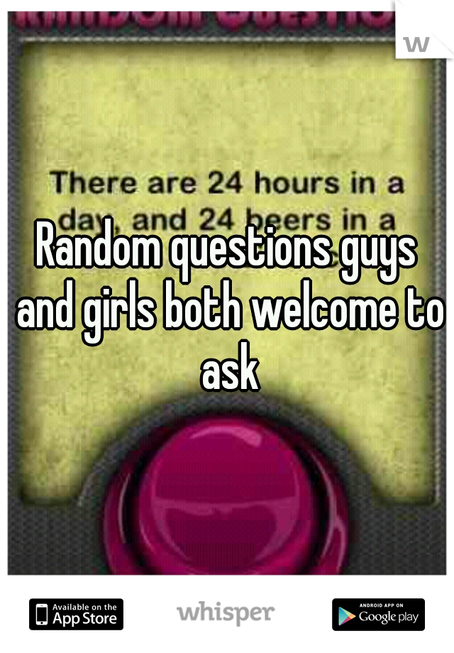 Random questions guys and girls both welcome to ask