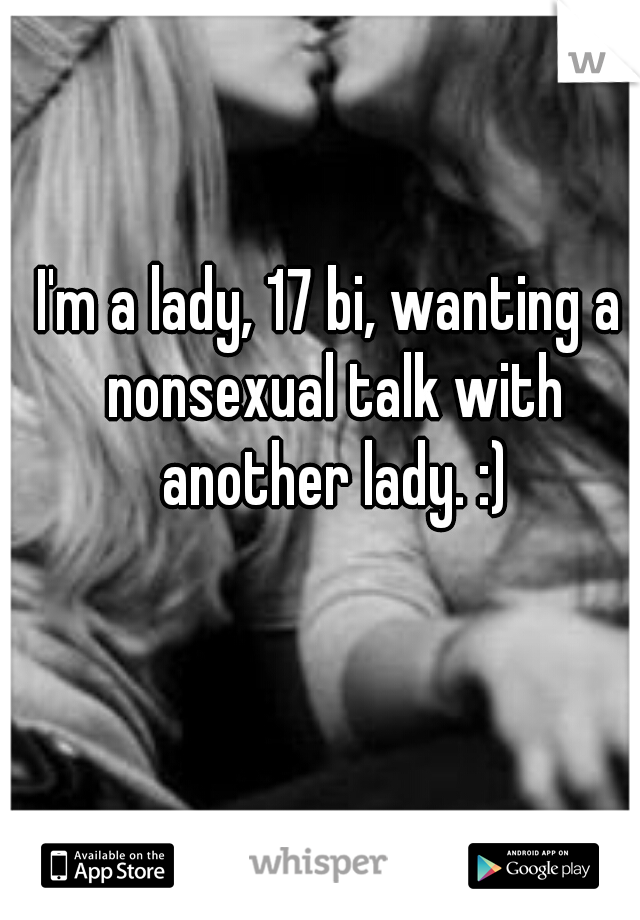 I'm a lady, 17 bi, wanting a nonsexual talk with another lady. :)