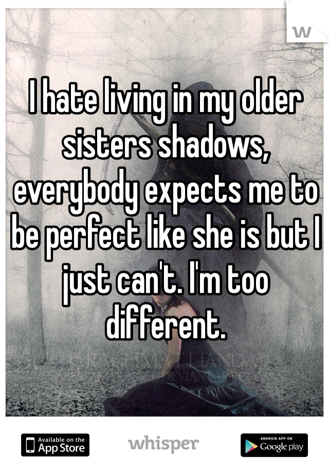 I hate living in my older sisters shadows, everybody expects me to be perfect like she is but I just can't. I'm too different.