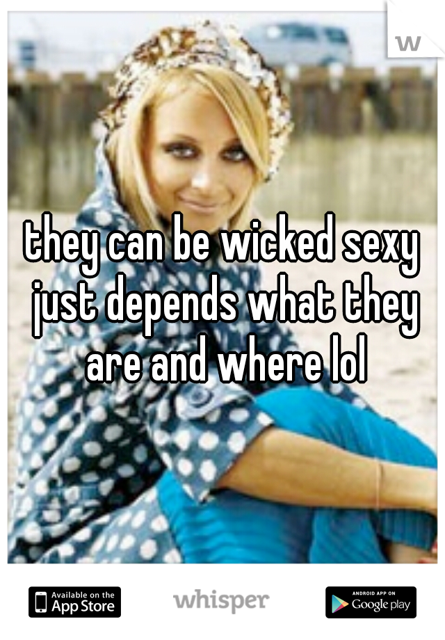 they can be wicked sexy just depends what they are and where lol