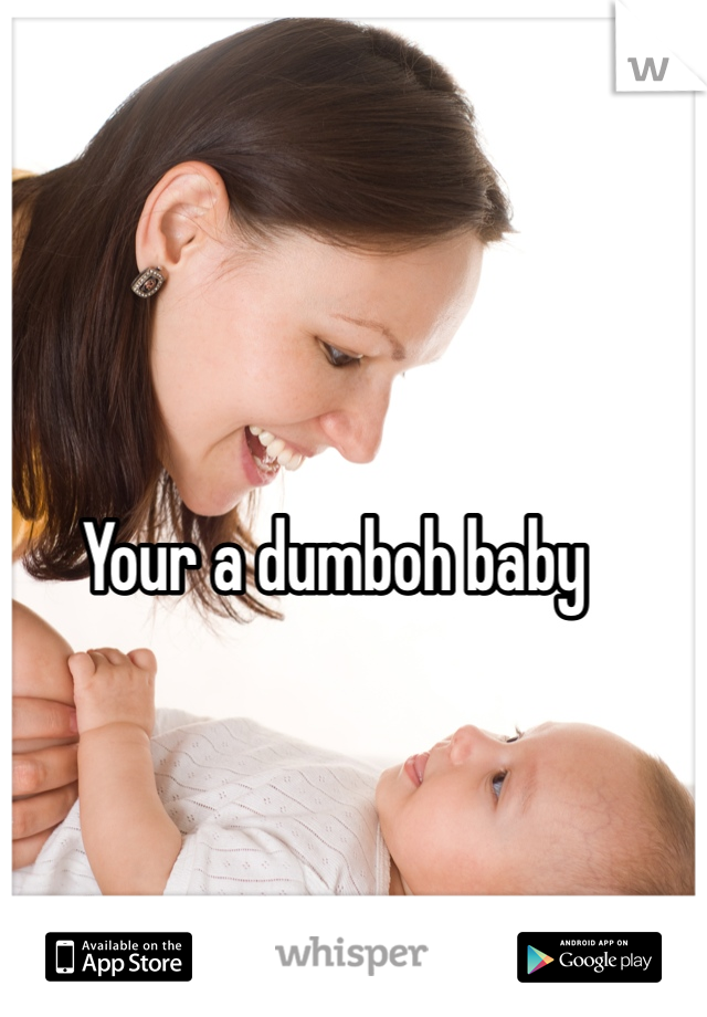 Your a dumboh baby