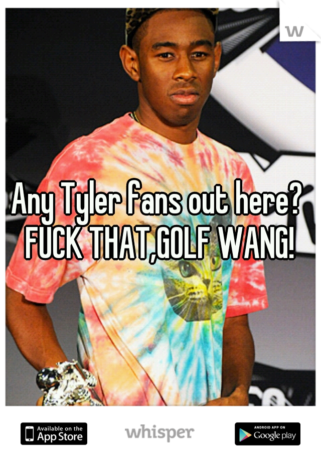 Any Tyler fans out here? 
FUCK THAT,GOLF WANG!
