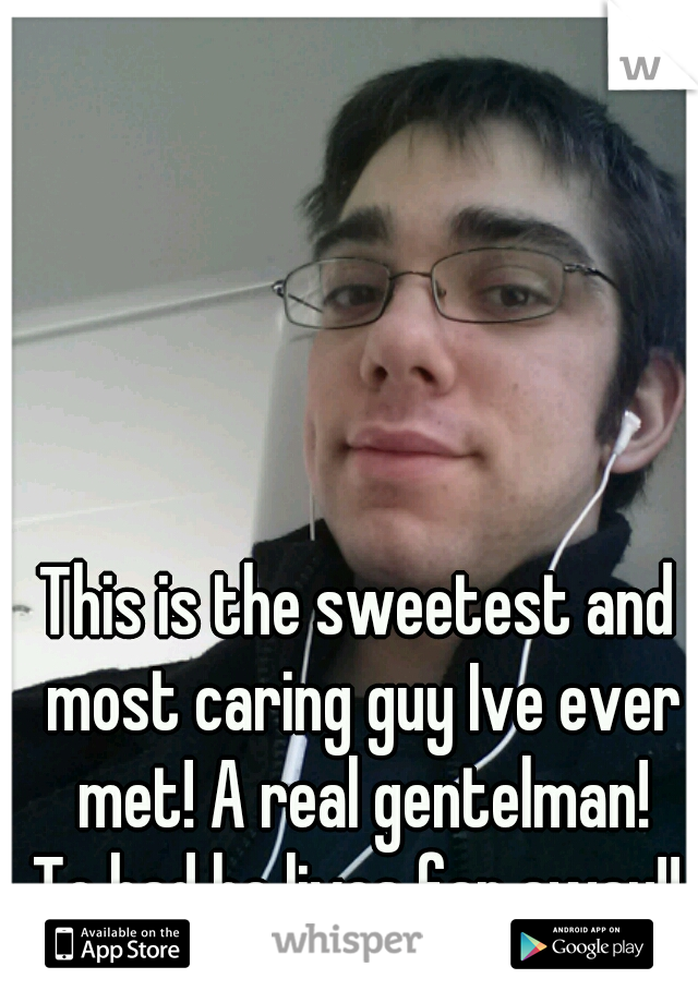 This is the sweetest and most caring guy Ive ever met! A real gentelman!
To bad he lives far away!!