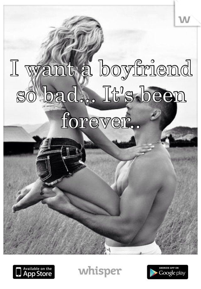I want a boyfriend so bad... It's been forever..