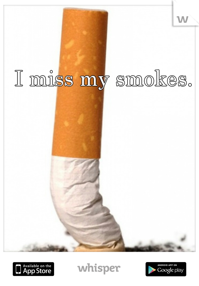 I miss my smokes.