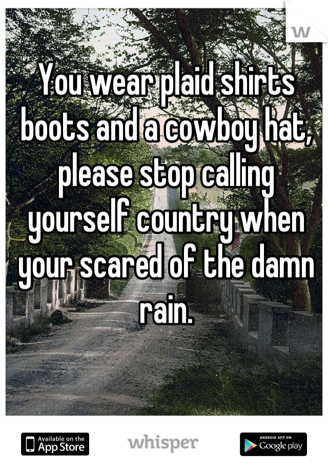 You wear plaid shirts boots and a cowboy hat, please stop calling yourself country when your scared of the damn rain.