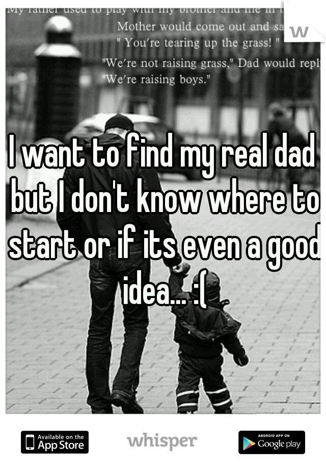 I want to find my real dad but I don't know where to start or if its even a good idea... :(