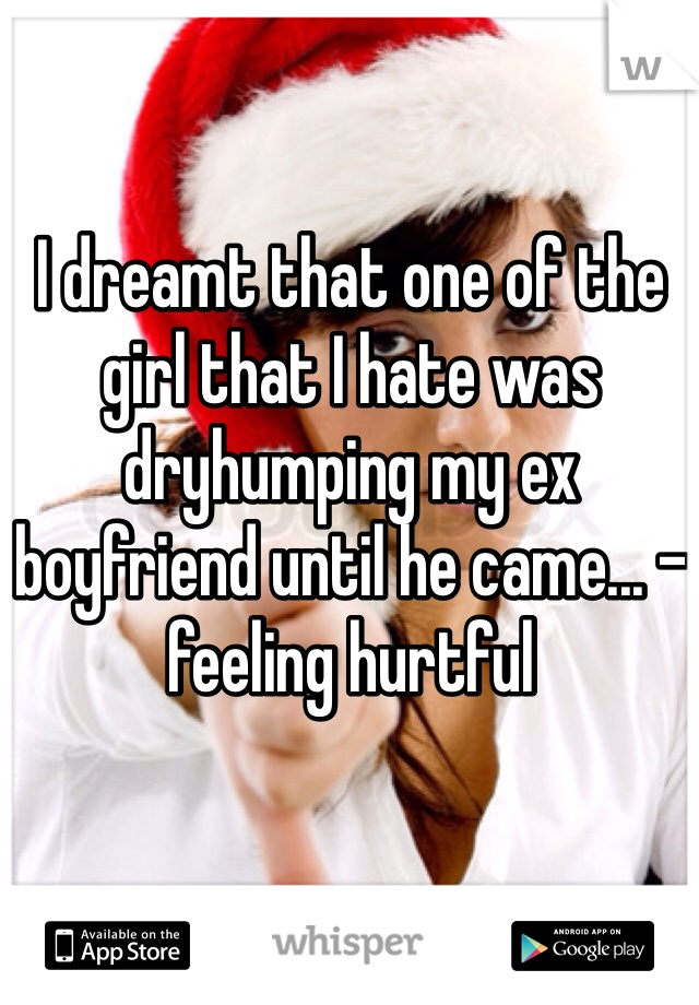 I dreamt that one of the girl that I hate was dryhumping my ex boyfriend until he came... -feeling hurtful