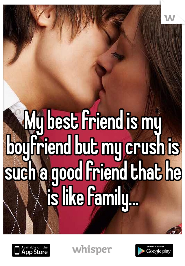 My best friend is my boyfriend but my crush is such a good friend that he is like family...