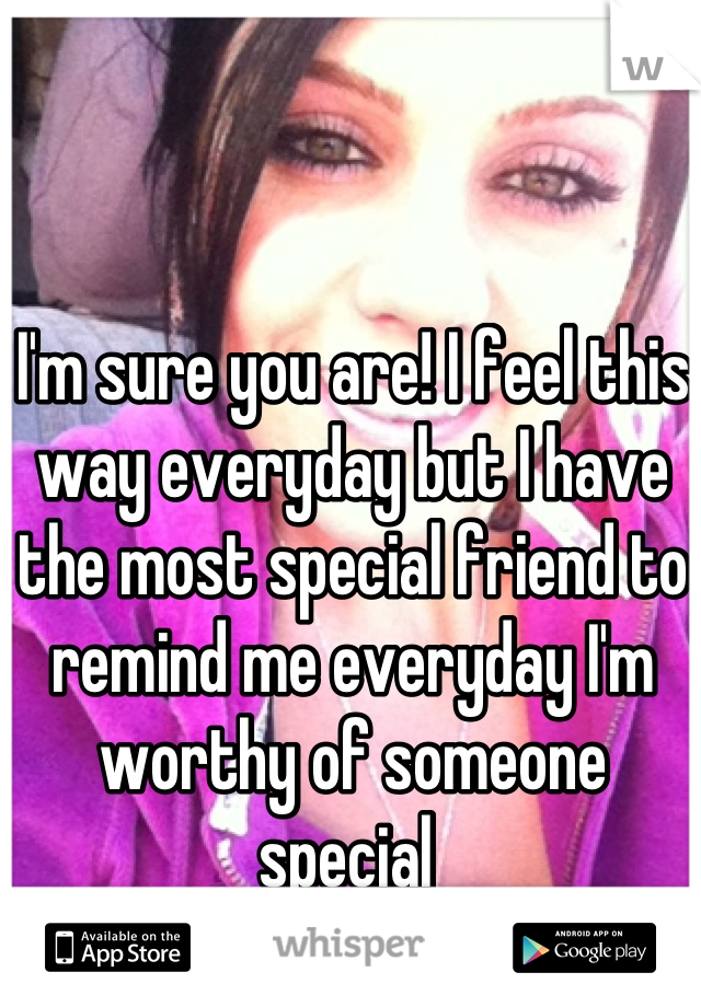 I'm sure you are! I feel this way everyday but I have the most special friend to remind me everyday I'm worthy of someone special 