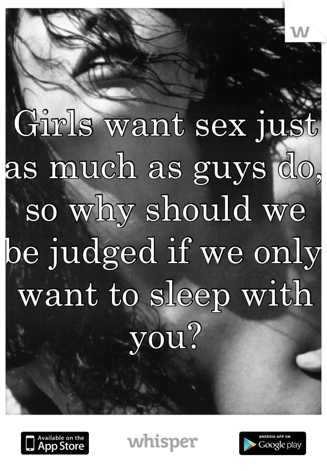 Girls want sex just as much as guys do, so why should we be judged if we only want to sleep with you?