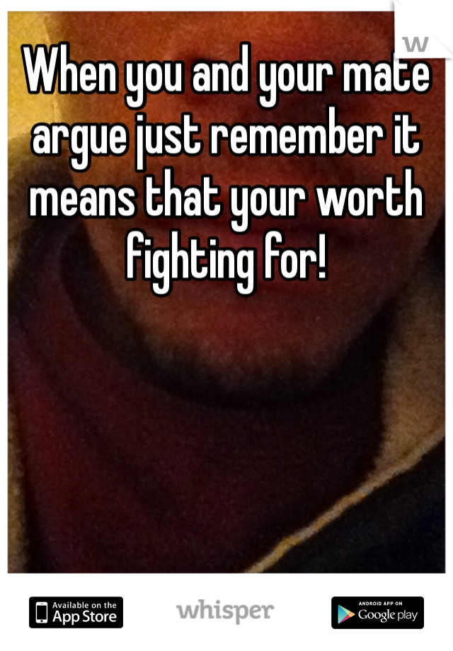 When you and your mate argue just remember it means that your worth fighting for!