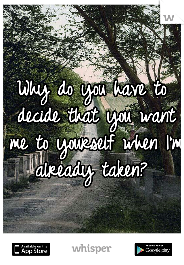 Why do you have to decide that you want me to yourself when I'm already taken? 