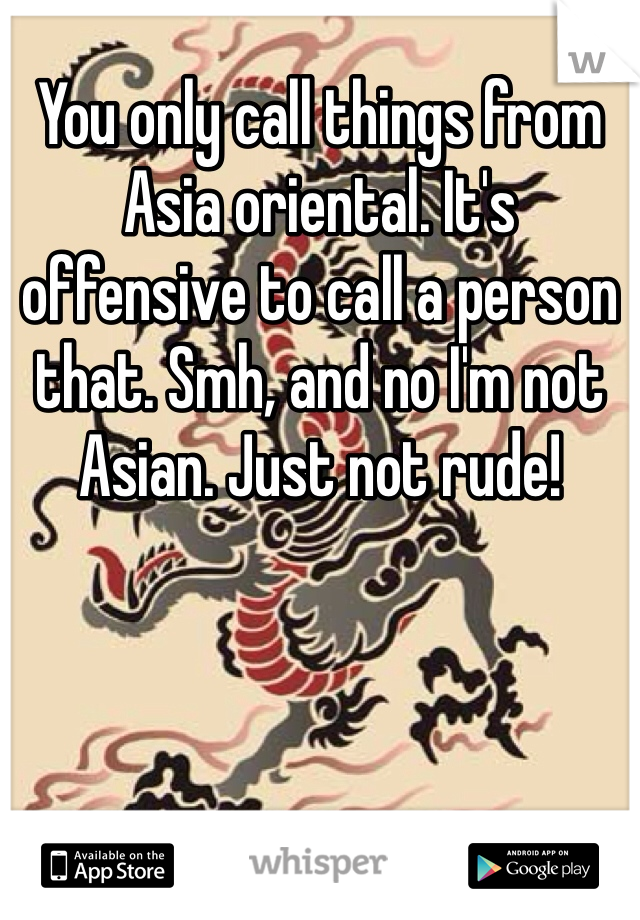 You only call things from Asia oriental. It's offensive to call a person that. Smh, and no I'm not Asian. Just not rude!