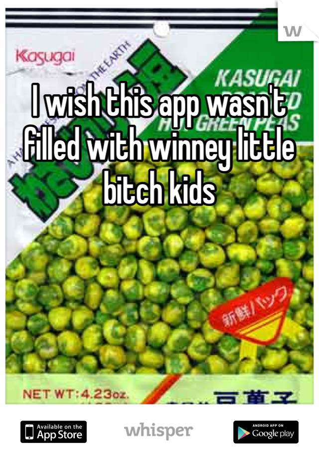 I wish this app wasn't filled with winney little bitch kids
