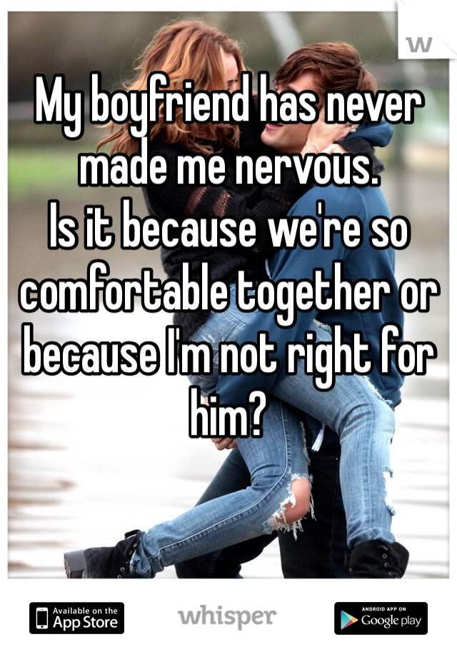 My boyfriend has never made me nervous.
Is it because we're so comfortable together or because I'm not right for him?