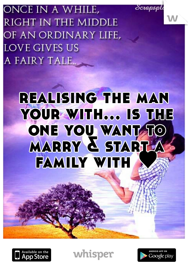 realising the man your with... is the one you want to marry & start a family with ♥