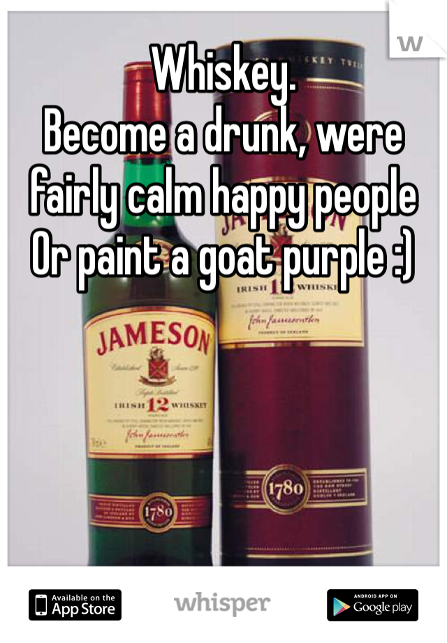 Whiskey. 
Become a drunk, were fairly calm happy people
Or paint a goat purple :)