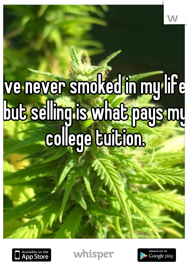 Ive never smoked in my life but selling is what pays my college tuition.