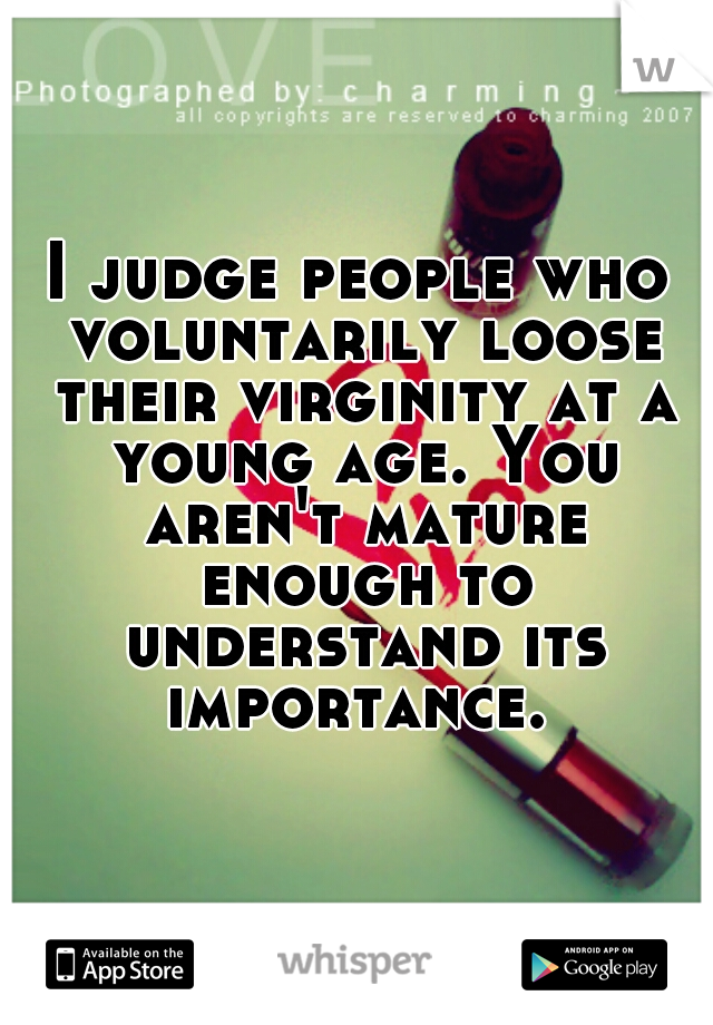I judge people who voluntarily loose their virginity at a young age. You aren't mature enough to understand its importance. 