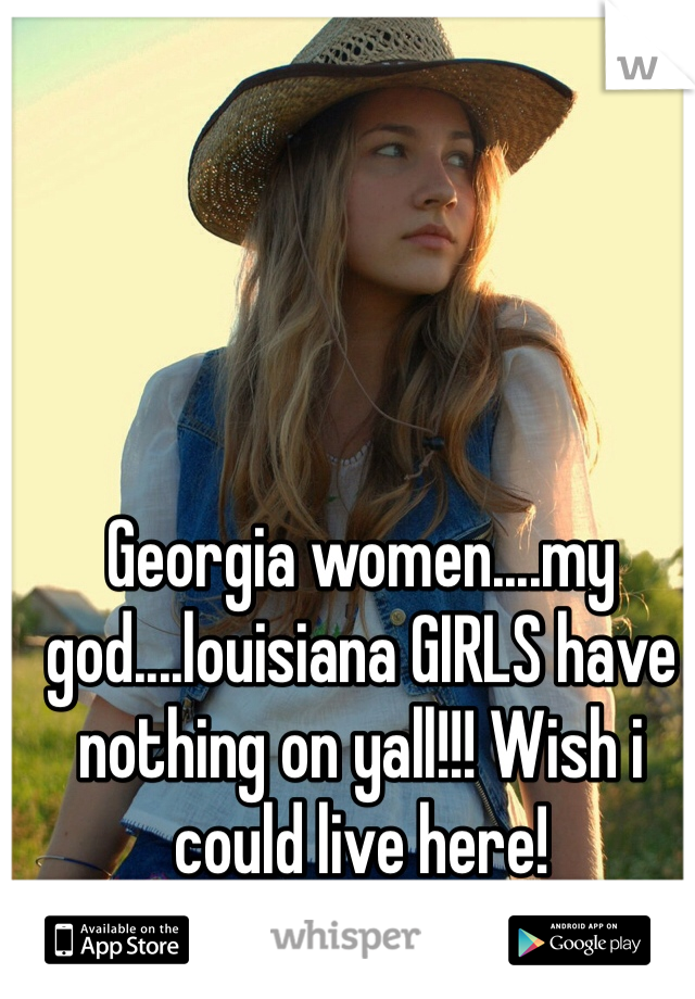 Georgia women....my god....louisiana GIRLS have nothing on yall!!! Wish i could live here!