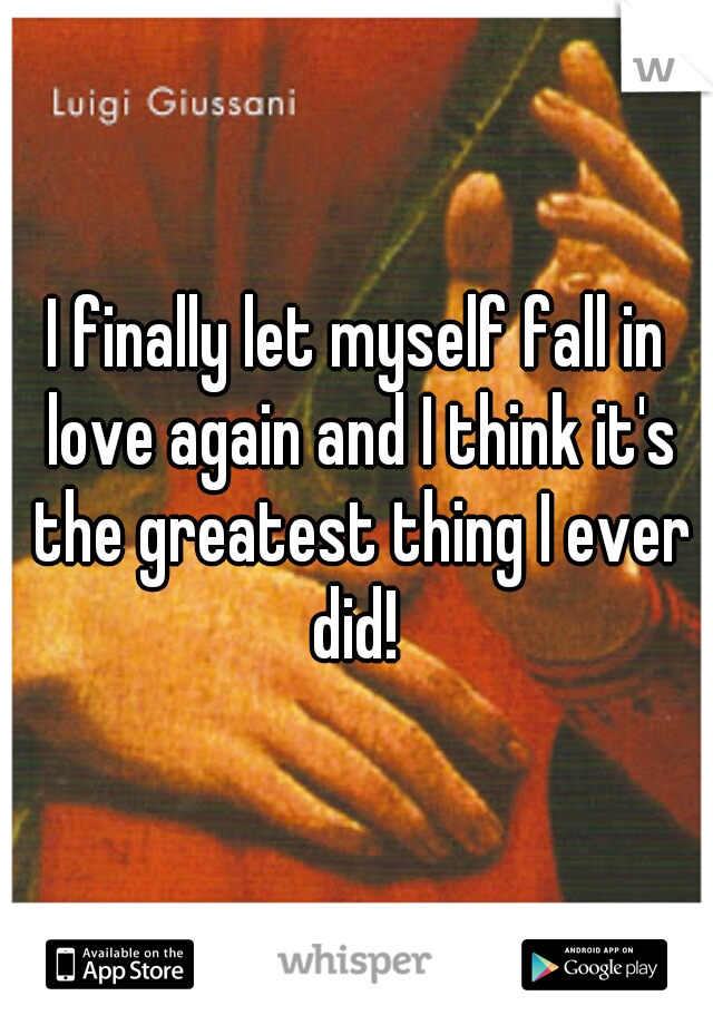 I finally let myself fall in love again and I think it's the greatest thing I ever did! 