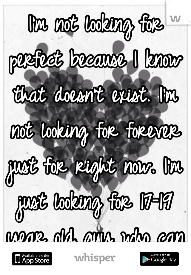I'm not looking for perfect because I know that doesn't exist. I'm not looking for forever just for right now. I'm just looking for 17-19 year old guy who can be there for me and sweep me of my feet even if it's only for a little while