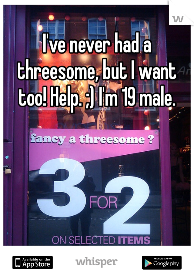 I've never had a threesome, but I want too! Help. ;) I'm 19 male.