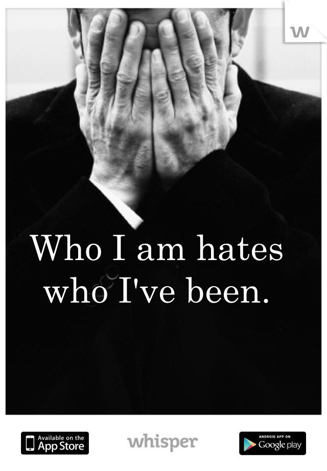 Who I am hates who I've been. 