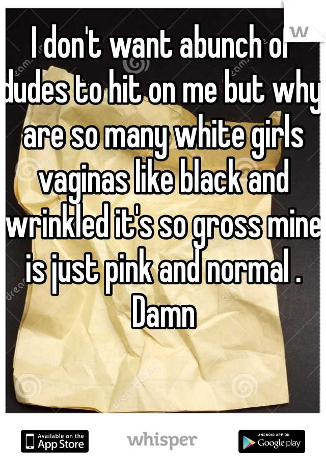I don't want abunch of dudes to hit on me but why are so many white girls vaginas like black and wrinkled it's so gross mine is just pink and normal . Damn 