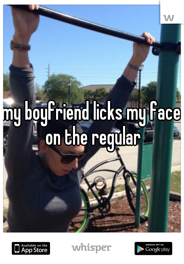 my boyfriend licks my face on the regular