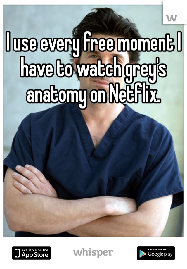 I use every free moment I have to watch grey's anatomy on Netflix. 