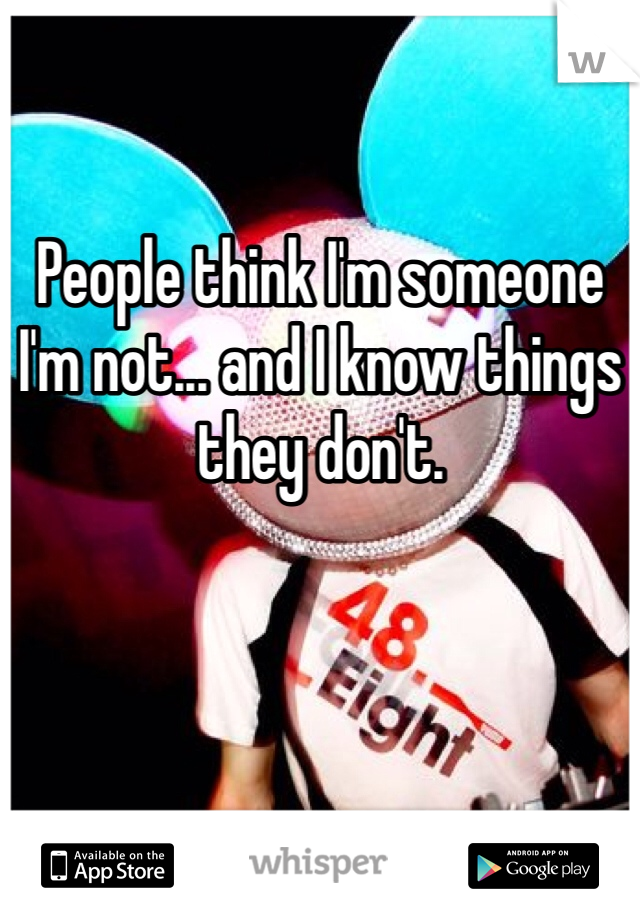 People think I'm someone I'm not... and I know things they don't.