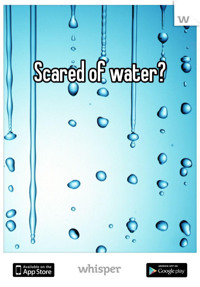 Scared of water?
