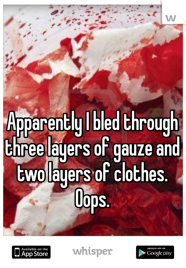 Apparently I bled through three layers of gauze and two layers of clothes. Oops. 
